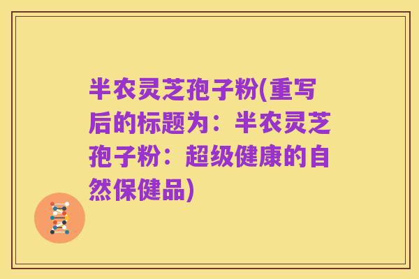半农灵芝孢子粉(重写后的标题为：半农灵芝孢子粉：超级健康的自然保健品)