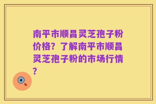 南平市顺昌灵芝孢子粉价格？了解南平市顺昌灵芝孢子粉的市场行情？