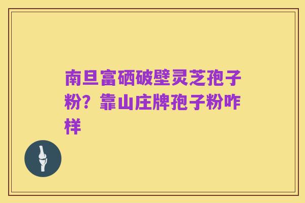 南旦富硒破壁灵芝孢子粉？靠山庄牌孢子粉咋样