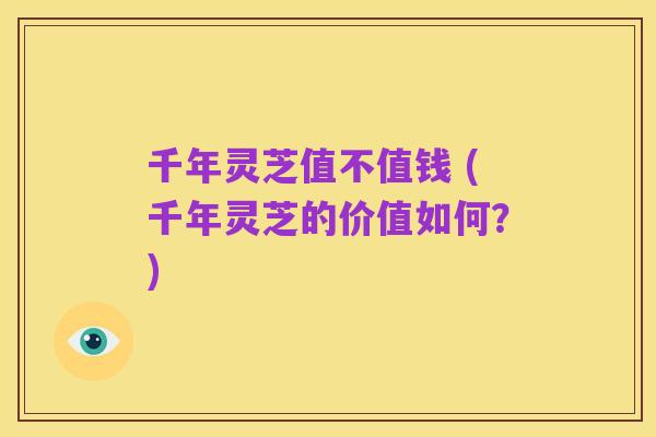 千年灵芝值不值钱 (千年灵芝的价值如何?)