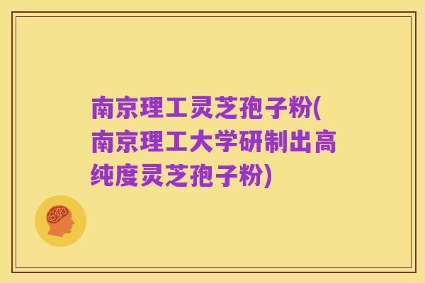 南京理工灵芝孢子粉(南京理工大学研制出高纯度灵芝孢子粉)