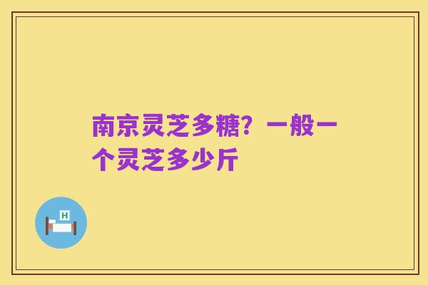 南京灵芝多糖?一般一个灵芝多少斤