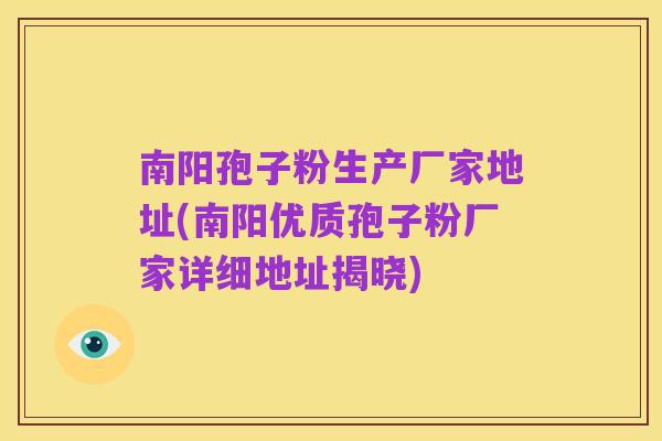 南阳孢子粉生产厂家地址(南阳优质孢子粉厂家详细地址揭晓)