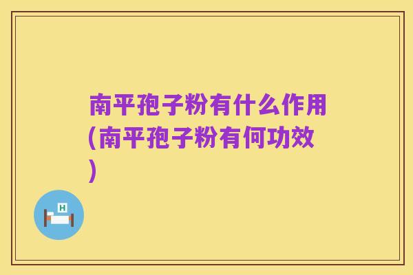 南平孢子粉有什么作用(南平孢子粉有何功效)