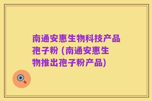 南通安惠生物科技产品孢子粉 (南通安惠生物推出孢子粉产品)