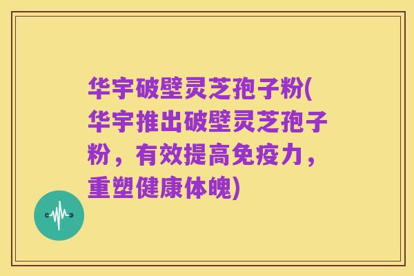 华宇破壁灵芝孢子粉(华宇推出破壁灵芝孢子粉,有效提高免疫力,重塑健康体魄)