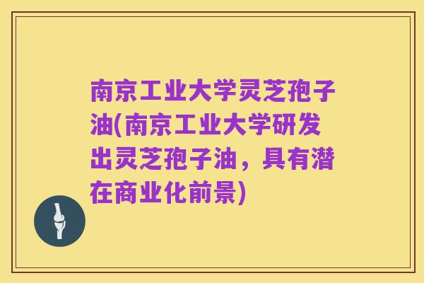 南京工业大学灵芝孢子油(南京工业大学研发出灵芝孢子油，具有潜在商业化前景)