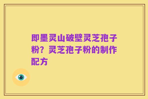 即墨灵山破壁灵芝孢子粉?灵芝孢子粉的制作配方