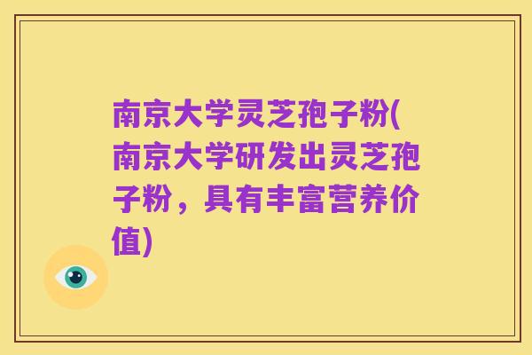 南京大学灵芝孢子粉(南京大学研发出灵芝孢子粉,具有丰富营养价值)