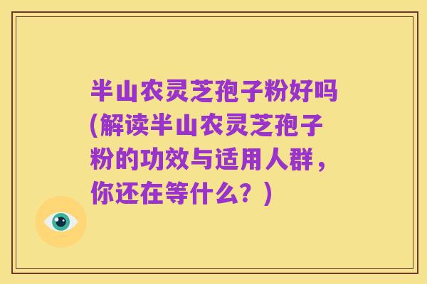 半山农灵芝孢子粉好吗(解读半山农灵芝孢子粉的功效与适用人群,你还在等什么?)