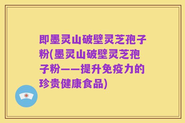 即墨灵山破壁灵芝孢子粉(墨灵山破壁灵芝孢子粉——提升免疫力的珍贵健康食品)