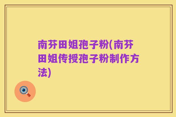 南芬田姐孢子粉(南芬田姐传授孢子粉制作方法)
