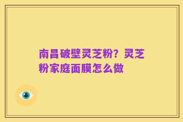 南昌破壁灵芝粉?灵芝粉家庭面膜怎么做