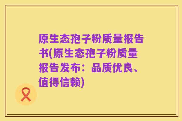 原生态孢子粉质量报告书(原生态孢子粉质量报告发布：品质优良、值得信赖)