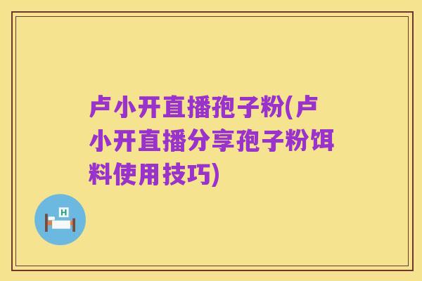 卢小开直播孢子粉(卢小开直播分享孢子粉饵料使用技巧)