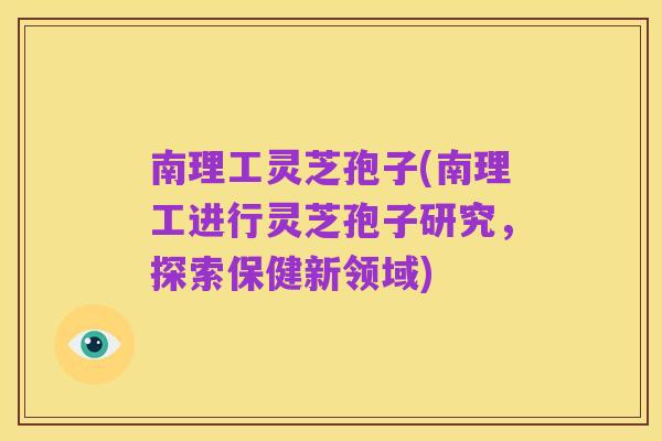 南理工灵芝孢子(南理工进行灵芝孢子研究,探索保健新领域)