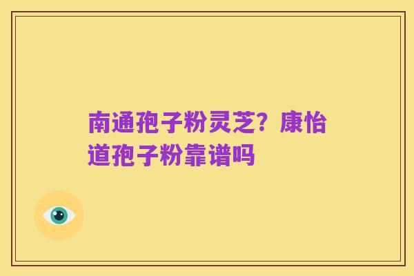 南通孢子粉灵芝?康怡道孢子粉靠谱吗