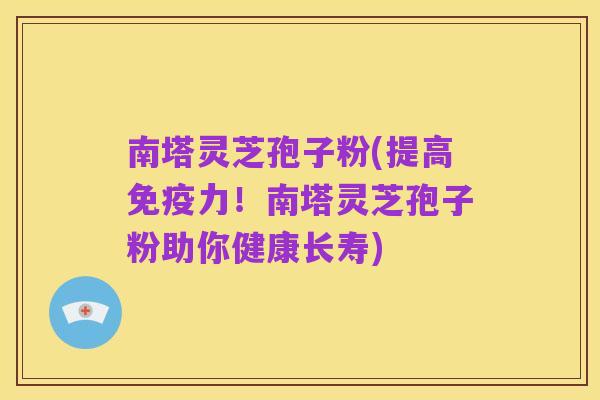 南塔灵芝孢子粉(提高免疫力!南塔灵芝孢子粉助你健康长寿)