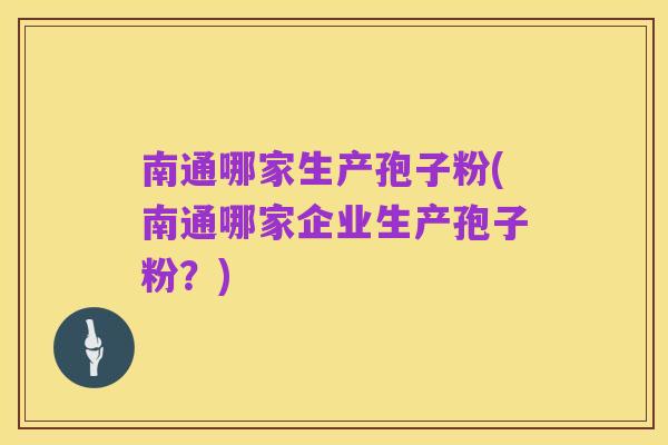 南通哪家生产孢子粉(南通哪家企业生产孢子粉?)
