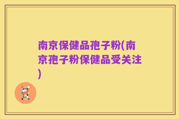 南京保健品孢子粉(南京孢子粉保健品受关注)