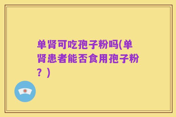 单肾可吃孢子粉吗(单肾患者能否食用孢子粉?)