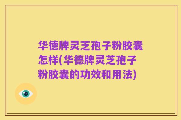 华德牌灵芝孢子粉胶囊怎样(华德牌灵芝孢子粉胶囊的功效和用法)
