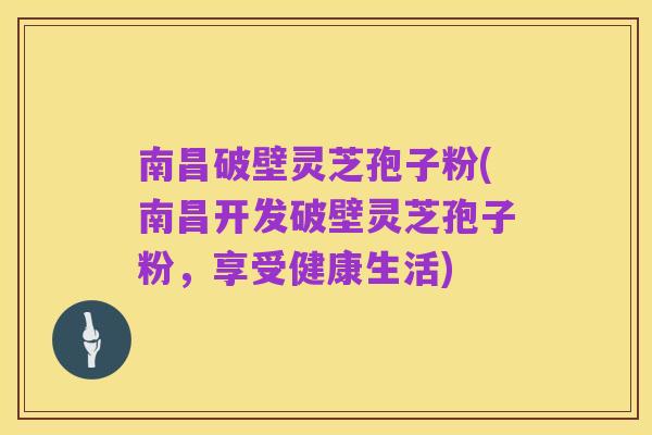 南昌破壁灵芝孢子粉(南昌开发破壁灵芝孢子粉,享受健康生活)