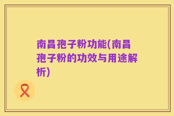 南昌孢子粉功能(南昌孢子粉的功效与用途解析)