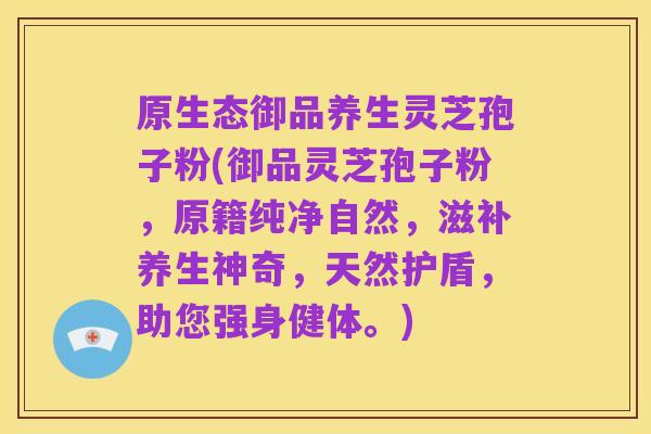 原生态御品养生灵芝孢子粉(御品灵芝孢子粉,原籍纯净自然,滋补养生神奇,天然护盾,助您强身健体。)