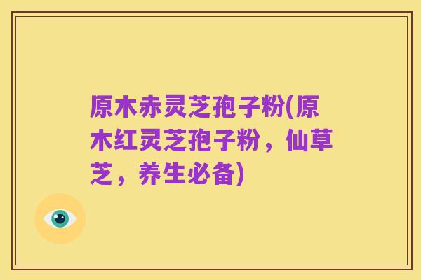 原木赤灵芝孢子粉(原木红灵芝孢子粉,仙草芝,养生必备)