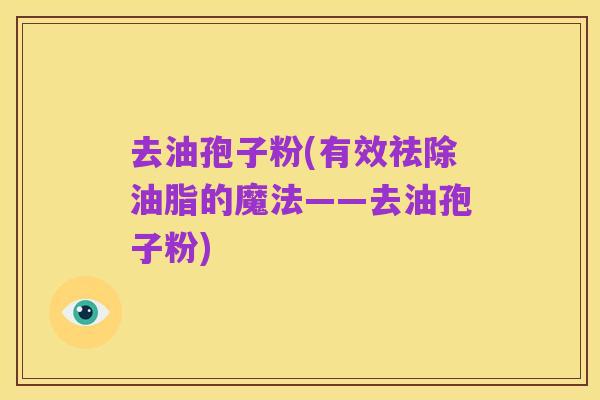 去油孢子粉(有效祛除油脂的魔法——去油孢子粉)