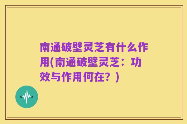 南通破壁灵芝有什么作用(南通破壁灵芝：功效与作用何在？)