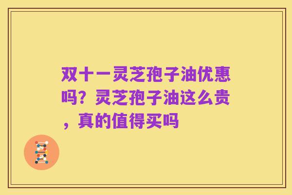 双十一灵芝孢子油优惠吗？灵芝孢子油这么贵，真的值得买吗