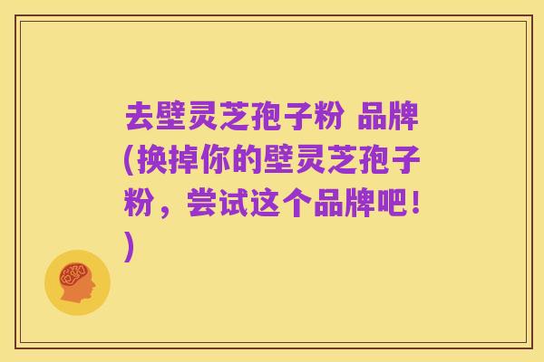 去壁灵芝孢子粉 品牌(换掉你的壁灵芝孢子粉，尝试这个品牌吧！)