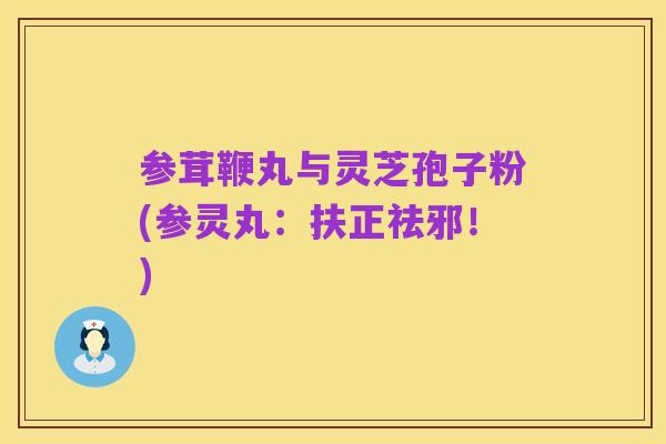 参茸鞭丸与灵芝孢子粉(参灵丸：扶正祛邪！)