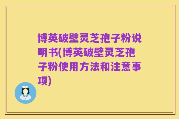博英破壁灵芝孢子粉说明书(博英破壁灵芝孢子粉使用方法和注意事项)