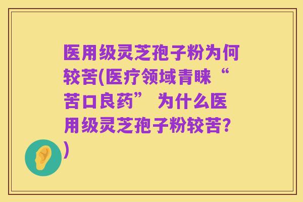 医用级灵芝孢子粉为何较苦(医疗领域青睐“苦口良药” 为什么医用级灵芝孢子粉较苦?)