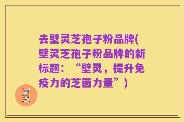 去壁灵芝孢子粉品牌(壁灵芝孢子粉品牌的新标题：“壁灵，提升免疫力的芝菌力量”)