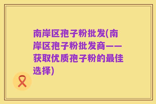 南岸区孢子粉批发(南岸区孢子粉批发商——获取优质孢子粉的最佳选择)