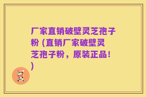厂家直销破壁灵芝孢子粉 (直销厂家破壁灵芝孢子粉，原装正品！)