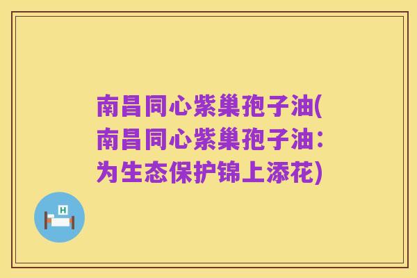 南昌同心紫巢孢子油(南昌同心紫巢孢子油:为生态保护锦上添花)