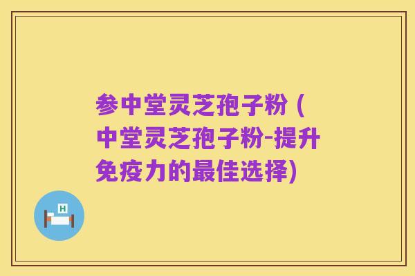 参中堂灵芝孢子粉 (中堂灵芝孢子粉-提升免疫力的最佳选择)