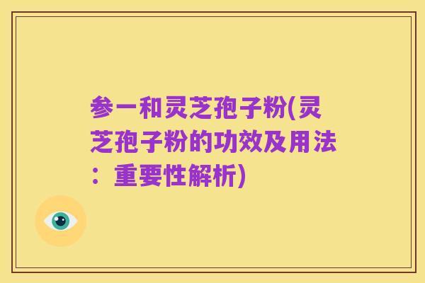 参一和灵芝孢子粉(灵芝孢子粉的功效及用法:重要性解析)