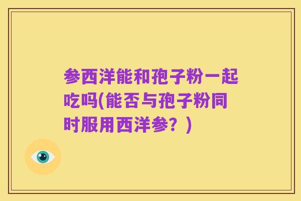 参西洋能和孢子粉一起吃吗(能否与孢子粉同时服用西洋参？)