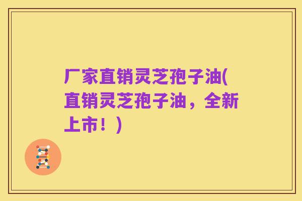 厂家直销灵芝孢子油(直销灵芝孢子油,全新上市!)