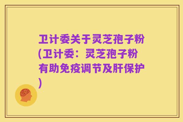 卫计委关于灵芝孢子粉(卫计委：灵芝孢子粉有助免疫调节及肝保护)