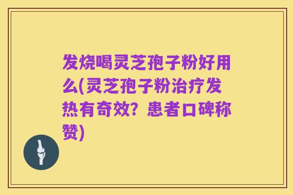 发烧喝灵芝孢子粉好用么(灵芝孢子粉治疗发热有奇效?患者口碑称赞)