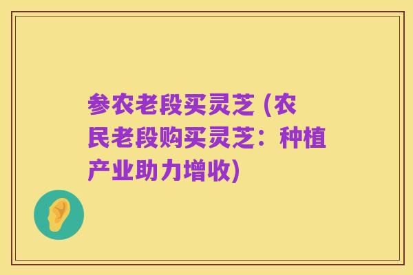 参农老段买灵芝 (农民老段购买灵芝:种植产业助力增收)