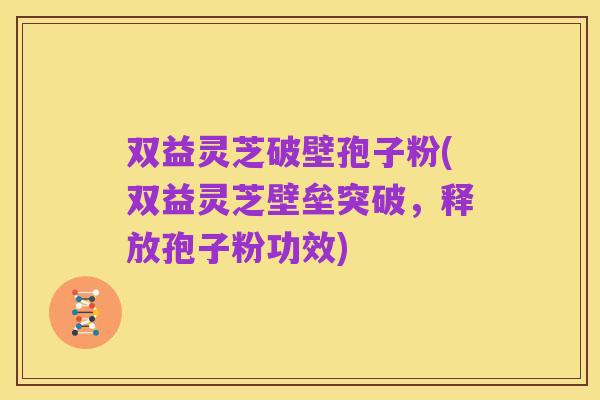 双益灵芝破壁孢子粉(双益灵芝壁垒突破,释放孢子粉功效)