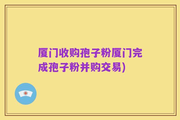 厦门收购孢子粉厦门完成孢子粉并购交易)